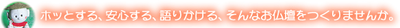 ホッとする、安心する、語りかける、そんなお仏壇をつくりませんか。